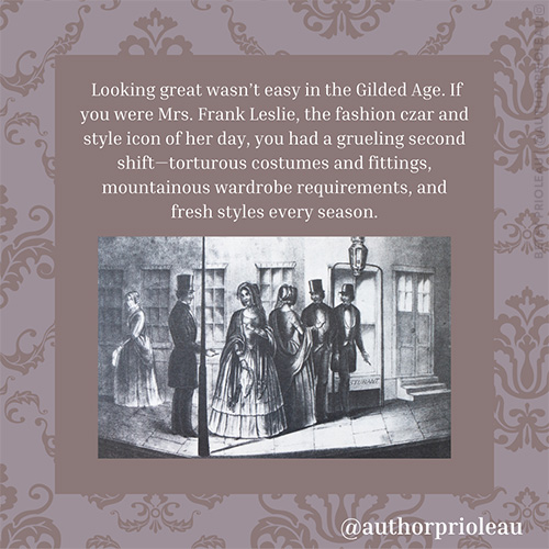 2. Looking great wasn’t easy in the Gilded Age. If you were Mrs. Frank Leslie, the fashion czar and style icon of her day, you had a grueling second shift—torturous costumes and fittings, mountainous wardrobe requirements, and fresh styles every season.