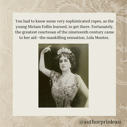 3. You had to know some very sophisticated ropes, as the young Miriam Follin learned, to get there. Fortunately, the greatest courtesan of the nineteenth century came to her aid—the mankilling sensation, Lola Montez.